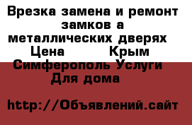  Врезка замена и ремонт замков а металлических дверях › Цена ­ 100 - Крым, Симферополь Услуги » Для дома   